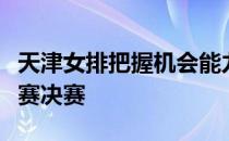 天津女排把握机会能力更强力挫对手闯入全锦赛决赛