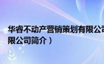 华睿不动产营销策划有限公司（关于华睿不动产营销策划有限公司简介）