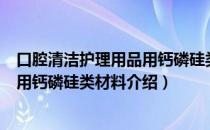 口腔清洁护理用品用钙磷硅类材料（关于口腔清洁护理用品用钙磷硅类材料介绍）