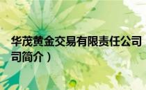 华茂黄金交易有限责任公司（关于华茂黄金交易有限责任公司简介）