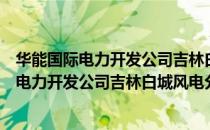 华能国际电力开发公司吉林白城风电分公司（关于华能国际电力开发公司吉林白城风电分公司简介）