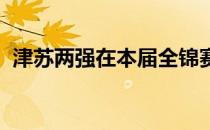 津苏两强在本届全锦赛两度交手均打满五局