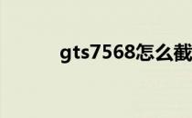 gts7568怎么截图（gt s7568）