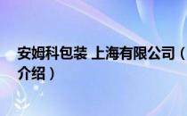 安姆科包装 上海有限公司（关于安姆科包装 上海有限公司介绍）