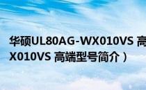 华硕UL80AG-WX010VS 高端型号（关于华硕UL80AG-WX010VS 高端型号简介）