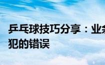 乒乓球技巧分享：业余球手正手拉前冲弧圈易犯的错误