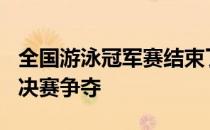 全国游泳冠军赛结束了男子400米个人混合泳决赛争夺