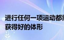 进行任何一项运动都需要好的形体来匹配怎么获得好的体形