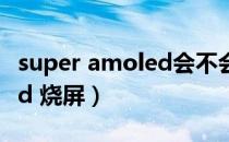 super amoled会不会烧屏幕（super amoled 烧屏）