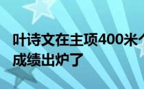 叶诗文在主项400米个人混合泳的冠军赛大考成绩出炉了