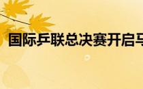 国际乒联总决赛开启马龙许昕顺利晋级八强