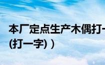 本厂定点生产木偶打一字（本厂定点生产木偶(打一字)）