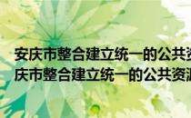 安庆市整合建立统一的公共资源交易平台实施方案（关于安庆市整合建立统一的公共资源交易平台实施方案介绍）