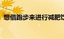 想借跑步来进行减肥饮食方面应该注意哪些