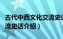 古代中西文化交流史话（关于古代中西文化交流史话介绍）