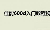 佳能600d入门教程视频（佳能600d教程）