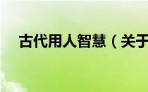 古代用人智慧（关于古代用人智慧介绍）