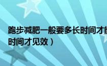 跑步减肥一般要多长时间才能见效（跑步减肥一般需要多长时间才见效）