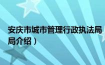 安庆市城市管理行政执法局（关于安庆市城市管理行政执法局介绍）