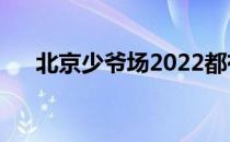 北京少爷场2022都有哪（北京少爷场）