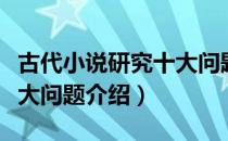 古代小说研究十大问题（关于古代小说研究十大问题介绍）