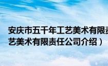 安庆市五千年工艺美术有限责任公司（关于安庆市五千年工艺美术有限责任公司介绍）