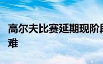 高尔夫比赛延期现阶段对每个人而言都非常艰难