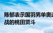 陈郁表示国羽男单奥运会最大的对手是主场作战的桃田贤斗