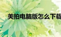 美拍电脑版怎么下载（百度美拍电脑版）