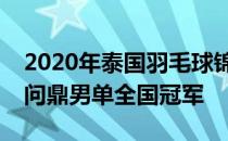 2020年泰国羽毛球锦标赛落下帷幕昆拉武特问鼎男单全国冠军