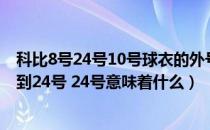 科比8号24号10号球衣的外号（为什么科比的球衣从8号 换到24号 24号意味着什么）