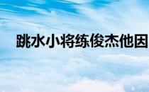 跳水小将练俊杰他因为实力被更多人记住