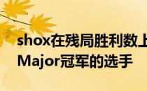 shox在残局胜利数上超过了那位四次获得过Major冠军的选手