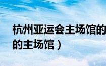 杭州亚运会主场馆的造型（22年杭州亚运会的主场馆）