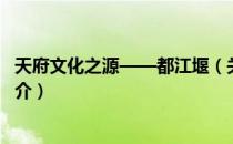 天府文化之源——都江堰（关于天府文化之源——都江堰简介）