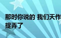 那时你说的 我们天作之合 然后怎么了 被时间捉弄了