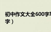 初中作文大全600字写景（初中作文大全600字）