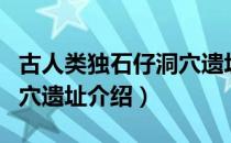 古人类独石仔洞穴遗址（关于古人类独石仔洞穴遗址介绍）