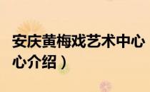 安庆黄梅戏艺术中心（关于安庆黄梅戏艺术中心介绍）