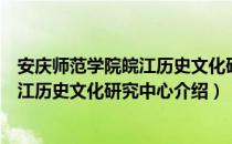 安庆师范学院皖江历史文化研究中心（关于安庆师范学院皖江历史文化研究中心介绍）