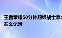 王者荣耀50分钟超级战士怎么玩——王者荣耀兵线刷新时间怎么记录 