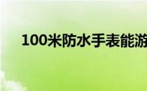 100米防水手表能游泳吗（100米防水）