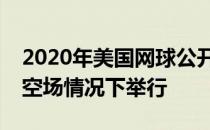 2020年美国网球公开赛将有史以来第一次在空场情况下举行