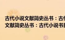 古代小说文献简史丛书：古代小说书目简论（关于古代小说文献简史丛书：古代小说书目简论介绍）