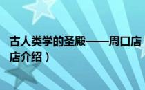 古人类学的圣殿——周口店（关于古人类学的圣殿——周口店介绍）