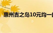 惠州吉之岛10元均一的时间（惠州吉之岛）