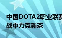 中国DOTA2职业联赛的第一天新LGD在揭幕战中力克新茶