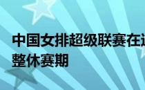 中国女排超级联赛在这个周末迎来了难得的调整休赛期