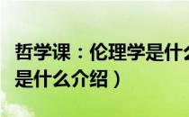 哲学课：伦理学是什么（关于哲学课：伦理学是什么介绍）