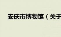 安庆市博物馆（关于安庆市博物馆介绍）